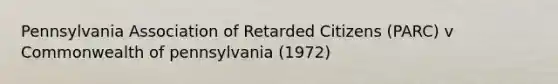 Pennsylvania Association of Retarded Citizens (PARC) v Commonwealth of pennsylvania (1972)