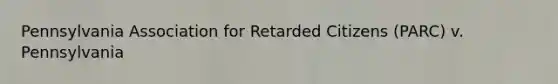 Pennsylvania Association for Retarded Citizens (PARC) v. Pennsylvania