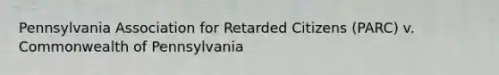 Pennsylvania Association for Retarded Citizens (PARC) v. Commonwealth of Pennsylvania