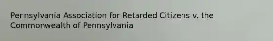 Pennsylvania Association for Retarded Citizens v. the Commonwealth of Pennsylvania