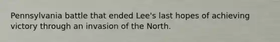 Pennsylvania battle that ended Lee's last hopes of achieving victory through an invasion of the North.