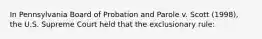 In Pennsylvania Board of Probation and Parole v. Scott (1998), the U.S. Supreme Court held that the exclusionary rule: