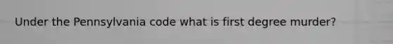 Under the Pennsylvania code what is first degree murder?