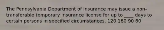 The Pennsylvania Department of Insurance may issue a non-transferable temporary insurance license for up to ____ days to certain persons in specified circumstances. 120 180 90 60