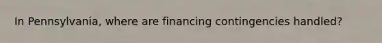 In Pennsylvania, where are financing contingencies handled?