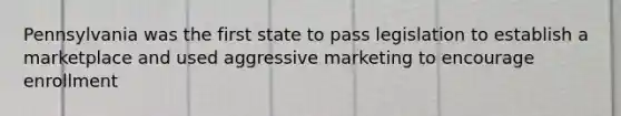 Pennsylvania was the first state to pass legislation to establish a marketplace and used aggressive marketing to encourage enrollment