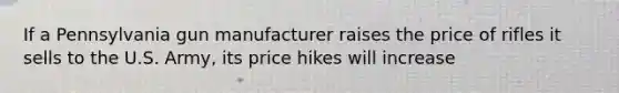 If a Pennsylvania gun manufacturer raises the price of rifles it sells to the U.S. Army, its price hikes will increase