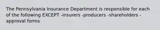 The Pennsylvania Insurance Department is responsible for each of the following EXCEPT -insurers -producers -shareholders -approval forms