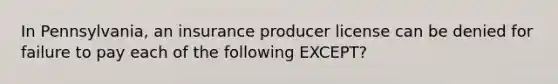 In Pennsylvania, an insurance producer license can be denied for failure to pay each of the following EXCEPT?