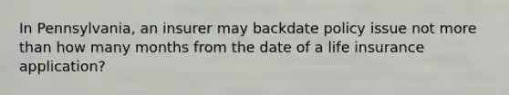 In Pennsylvania, an insurer may backdate policy issue not more than how many months from the date of a life insurance application?