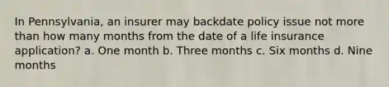 In Pennsylvania, an insurer may backdate policy issue not more than how many months from the date of a life insurance application? a. One month b. Three months c. Six months d. Nine months