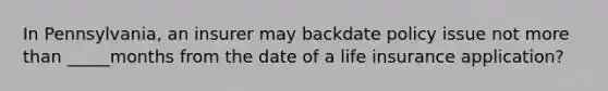 In Pennsylvania, an insurer may backdate policy issue not more than _____months from the date of a life insurance application?