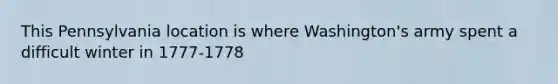 This Pennsylvania location is where Washington's army spent a difficult winter in 1777-1778