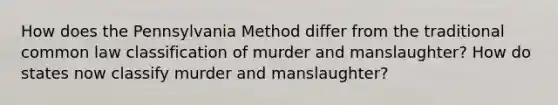 How does the Pennsylvania Method differ from the traditional common law classification of murder and manslaughter? How do states now classify murder and manslaughter?