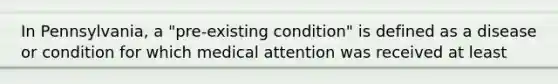 In Pennsylvania, a "pre-existing condition" is defined as a disease or condition for which medical attention was received at least