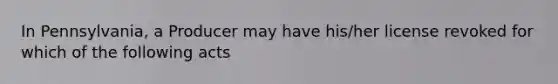 In Pennsylvania, a Producer may have his/her license revoked for which of the following acts
