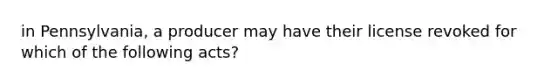 in Pennsylvania, a producer may have their license revoked for which of the following acts?