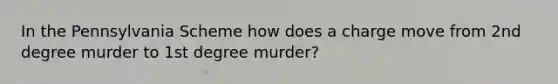 In the Pennsylvania Scheme how does a charge move from 2nd degree murder to 1st degree murder?