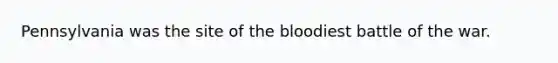 Pennsylvania was the site of <a href='https://www.questionai.com/knowledge/k7oXMfj7lk-the-blood' class='anchor-knowledge'>the blood</a>iest battle of the war.