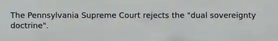 The Pennsylvania Supreme Court rejects the "dual sovereignty doctrine".