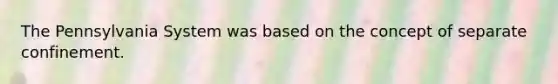 The Pennsylvania System was based on the concept of separate confinement.