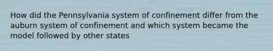 How did the Pennsylvania system of confinement differ from the auburn system of confinement and which system became the model followed by other states