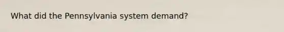 What did the Pennsylvania system demand?