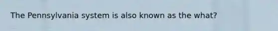 The Pennsylvania system is also known as the what?