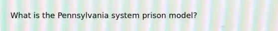 What is the Pennsylvania system prison model?