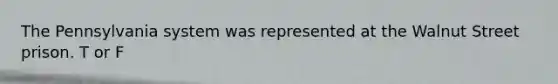 The Pennsylvania system was represented at the Walnut Street prison. T or F