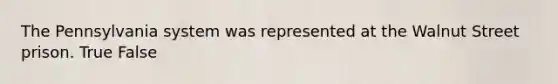 The Pennsylvania system was represented at the Walnut Street prison. True False