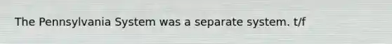 The Pennsylvania System was a separate system. t/f