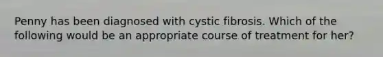 Penny has been diagnosed with cystic fibrosis. Which of the following would be an appropriate course of treatment for her?