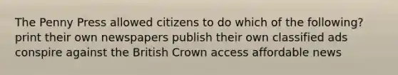 The Penny Press allowed citizens to do which of the following? print their own newspapers publish their own classified ads conspire against the British Crown access affordable news