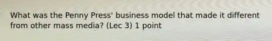 What was the Penny Press' business model that made it different from other mass media? (Lec 3) 1 point