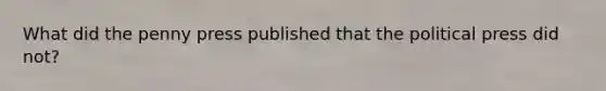 What did the penny press published that the political press did not?