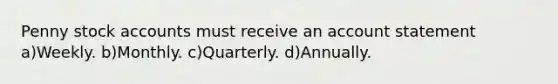 Penny stock accounts must receive an account statement a)Weekly. b)Monthly. c)Quarterly. d)Annually.