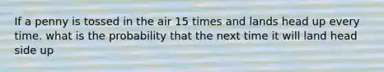 If a penny is tossed in the air 15 times and lands head up every time. what is the probability that the next time it will land head side up