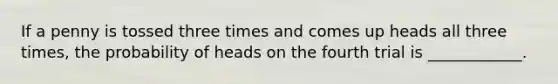 If a penny is tossed three times and comes up heads all three times, the probability of heads on the fourth trial is ____________.