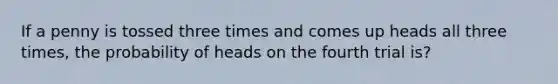If a penny is tossed three times and comes up heads all three times, the probability of heads on the fourth trial is?