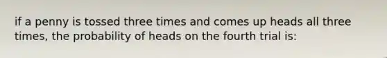 if a penny is tossed three times and comes up heads all three times, the probability of heads on the fourth trial is: