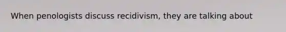 When penologists discuss recidivism, they are talking about