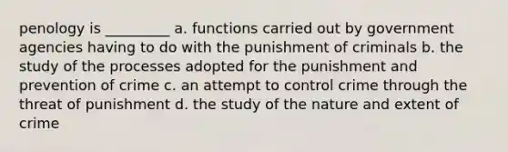 penology is _________ a. functions carried out by government agencies having to do with the punishment of criminals b. the study of the processes adopted for the punishment and prevention of crime c. an attempt to control crime through the threat of punishment d. the study of the nature and extent of crime