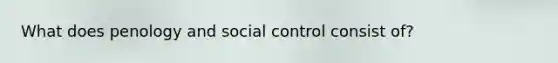 What does penology and social control consist of?