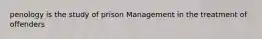 penology is the study of prison Management in the treatment of offenders