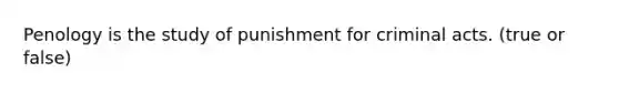 Penology is the study of punishment for criminal acts. (true or false)