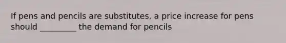 If pens and pencils are substitutes, a price increase for pens should _________ the demand for pencils