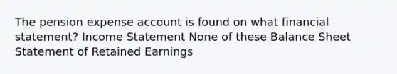 The pension expense account is found on what financial statement? Income Statement None of these Balance Sheet Statement of Retained Earnings