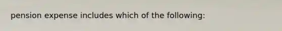 pension expense includes which of the following: