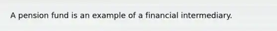 A pension fund is an example of a financial intermediary.